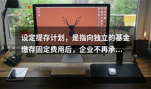 设定提存计划，是指向独立的基金缴存固定费用后，企业不再承担进