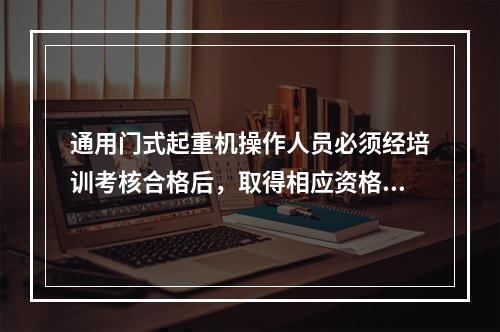 通用门式起重机操作人员必须经培训考核合格后，取得相应资格，持