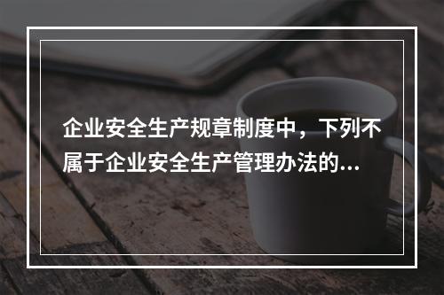 企业安全生产规章制度中，下列不属于企业安全生产管理办法的是（