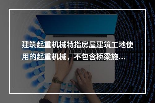 建筑起重机械特指房屋建筑工地使用的起重机械，不包含桥梁施工工