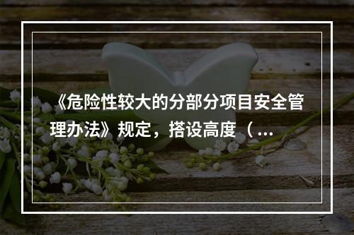 《危险性较大的分部分项目安全管理办法》规定，搭设高度（ ）及