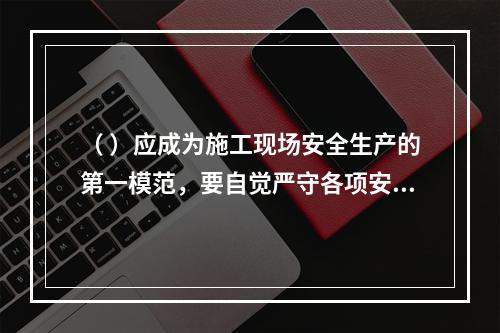 （ ）应成为施工现场安全生产的第一模范，要自觉严守各项安全生