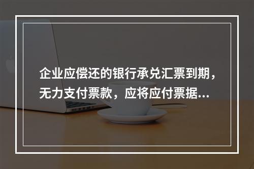 企业应偿还的银行承兑汇票到期，无力支付票款，应将应付票据账面