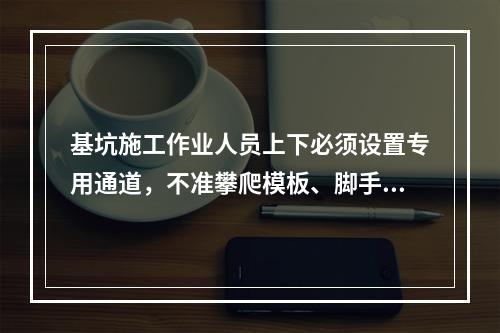 基坑施工作业人员上下必须设置专用通道，不准攀爬模板、脚手架，