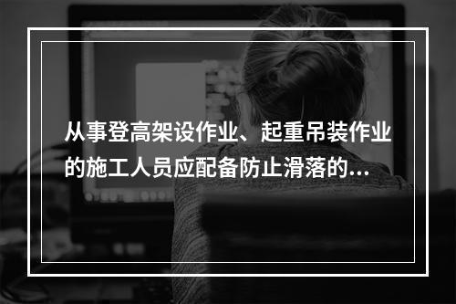 从事登高架设作业、起重吊装作业的施工人员应配备防止滑落的劳动