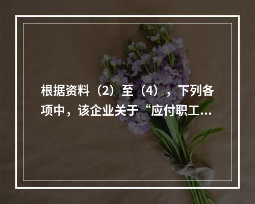 根据资料（2）至（4），下列各项中，该企业关于“应付职工薪酬