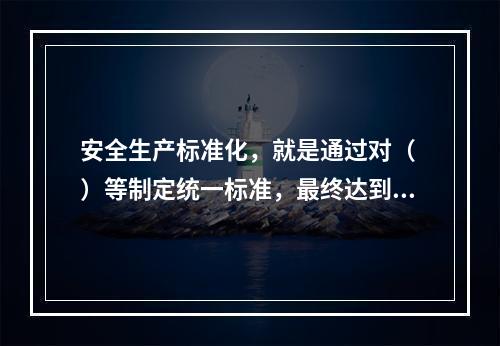 安全生产标准化，就是通过对（ ）等制定统一标准，最终达到每个