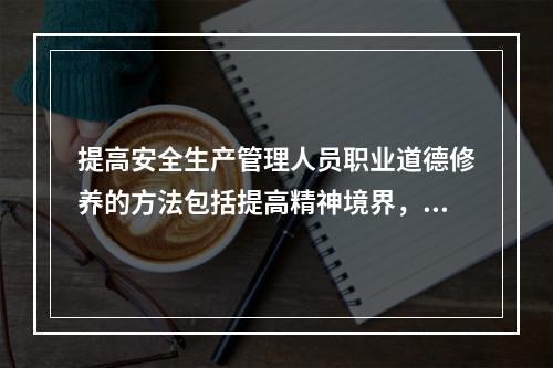 提高安全生产管理人员职业道德修养的方法包括提高精神境界，首先