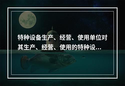 特种设备生产、经营、使用单位对其生产、经营、使用的特种设备应