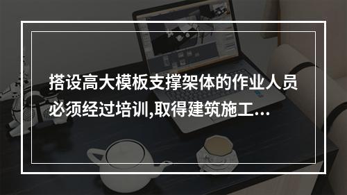 搭设高大模板支撑架体的作业人员必须经过培训,取得建筑施工脚手