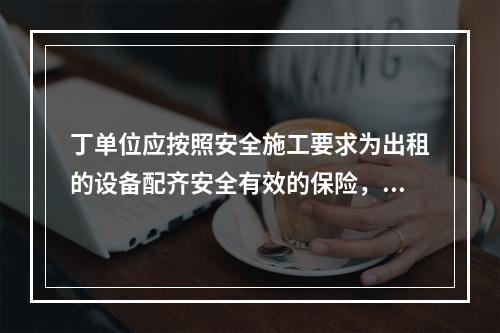 丁单位应按照安全施工要求为出租的设备配齐安全有效的保险，限位