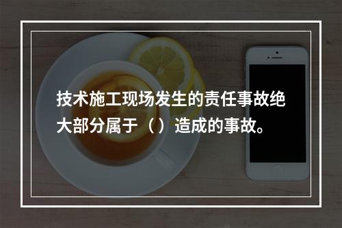 技术施工现场发生的责任事故绝大部分属于（ ）造成的事故。