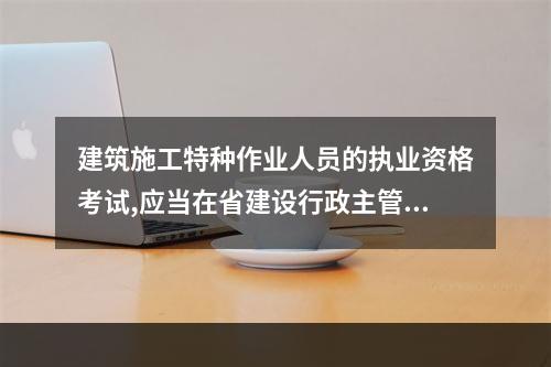 建筑施工特种作业人员的执业资格考试,应当在省建设行政主管部门