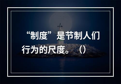 “制度”是节制人们行为的尺度。（）