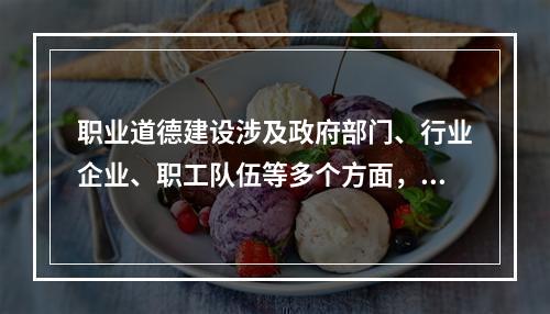 职业道德建设涉及政府部门、行业企业、职工队伍等多个方面，需要