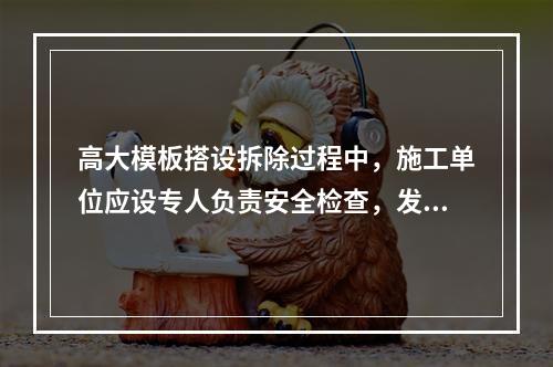 高大模板搭设拆除过程中，施工单位应设专人负责安全检查，发现险