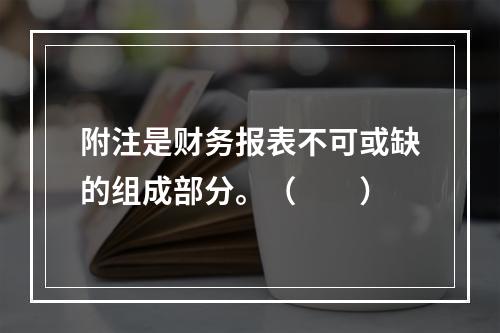 附注是财务报表不可或缺的组成部分。（　　）