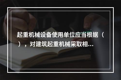 起重机械设备使用单位应当根据（ ），对建筑起重机械采取相应的