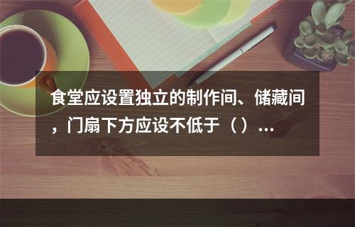 食堂应设置独立的制作间、储藏间，门扇下方应设不低于（ ）m的