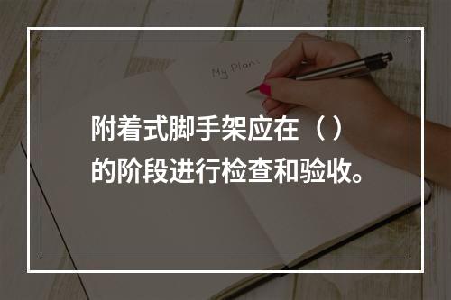 附着式脚手架应在（ ）的阶段进行检查和验收。