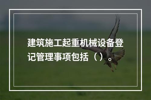 建筑施工起重机械设备登记管理事项包括（ ）。