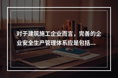 对于建筑施工企业而言，完善的企业安全生产管理体系应是包括施工