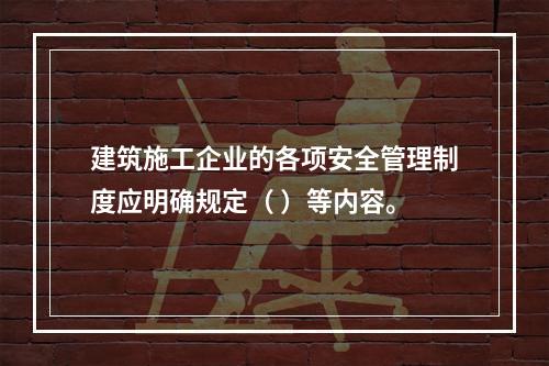 建筑施工企业的各项安全管理制度应明确规定（ ）等内容。