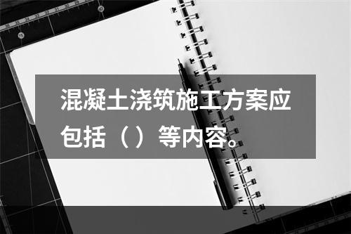 混凝土浇筑施工方案应包括（ ）等内容。