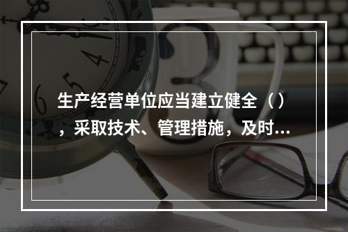 生产经营单位应当建立健全（ ），采取技术、管理措施，及时发现