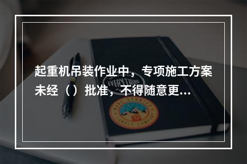 起重机吊装作业中，专项施工方案未经（ ）批准，不得随意更改。