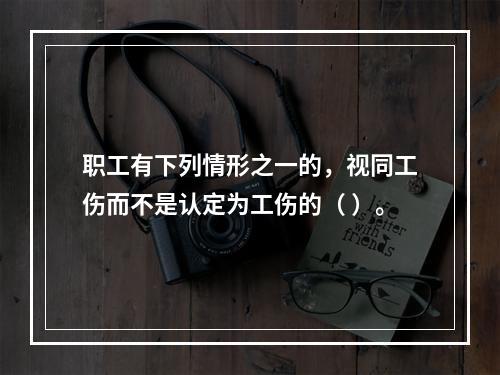 职工有下列情形之一的，视同工伤而不是认定为工伤的（ ）。