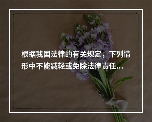 根据我国法律的有关规定，下列情形中不能减轻或免除法律责任的是