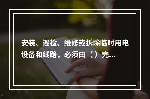 安装、巡检、维修或拆除临时用电设备和线路，必须由（ ）完成，