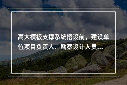 高大模板支撑系统搭设前，建设单位项目负责人、勘察设计人员方案