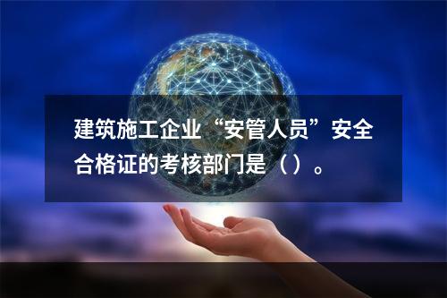 建筑施工企业“安管人员”安全合格证的考核部门是（ ）。