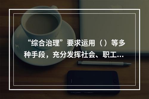 “综合治理”要求运用（ ）等多种手段，充分发挥社会、职工、舆