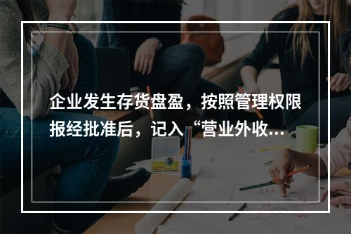 企业发生存货盘盈，按照管理权限报经批准后，记入“营业外收入”