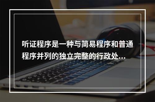 听证程序是一种与简易程序和普通程序并列的独立完整的行政处罚程