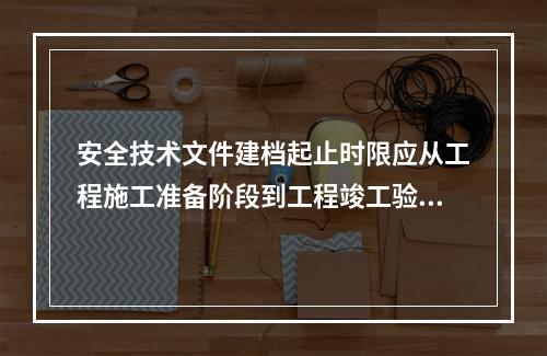 安全技术文件建档起止时限应从工程施工准备阶段到工程竣工验收合