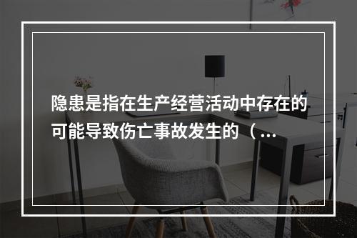 隐患是指在生产经营活动中存在的可能导致伤亡事故发生的（ ）。