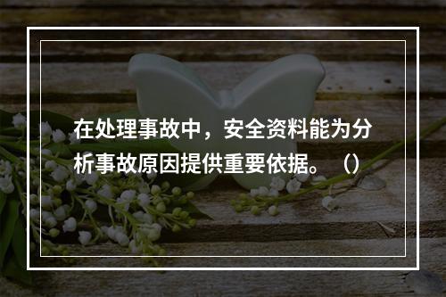 在处理事故中，安全资料能为分析事故原因提供重要依据。（）