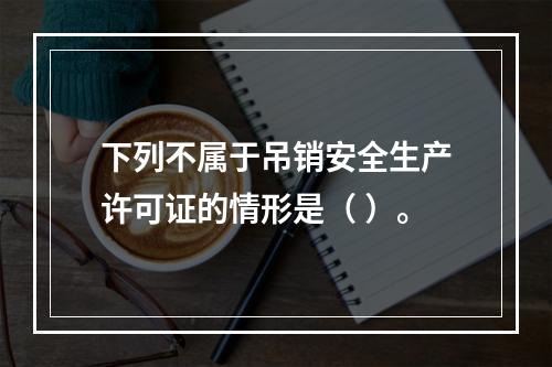 下列不属于吊销安全生产许可证的情形是（ ）。