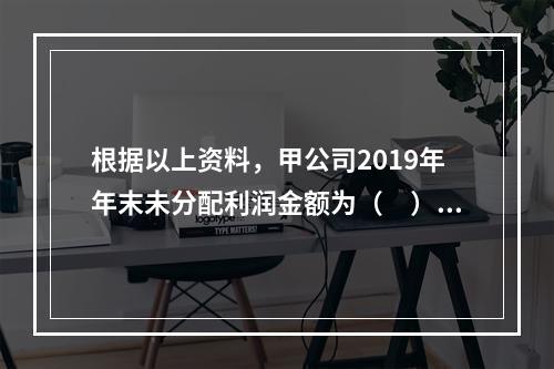 根据以上资料，甲公司2019年年末未分配利润金额为（　）万元