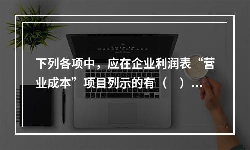 下列各项中，应在企业利润表“营业成本”项目列示的有（　）。