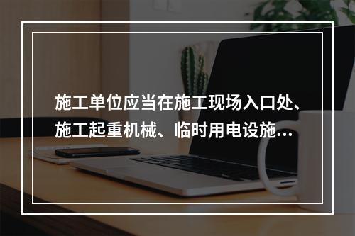 施工单位应当在施工现场入口处、施工起重机械、临时用电设施、脚