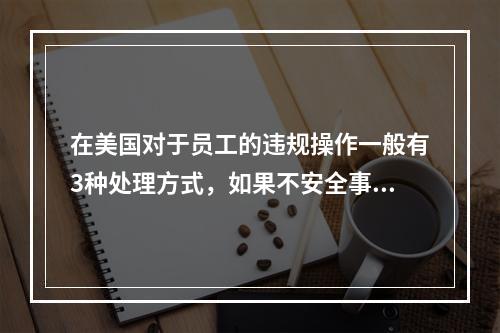 在美国对于员工的违规操作一般有3种处理方式，如果不安全事件再