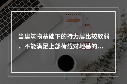 当建筑物基础下的持力层比较软弱，不能满足上部荷载对地基的要求