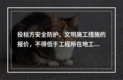 投标方安全防护、文明施工措施的报价，不得低于工程所在地工程造