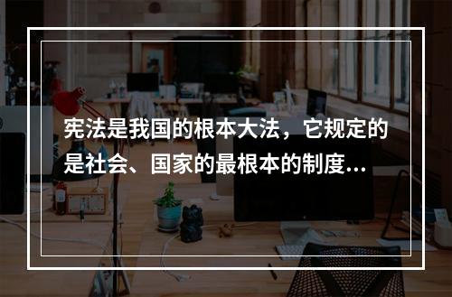 宪法是我国的根本大法，它规定的是社会、国家的最根本的制度、公