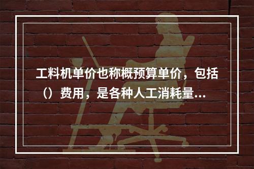 工料机单价也称概预算单价，包括（）费用，是各种人工消耗量、各